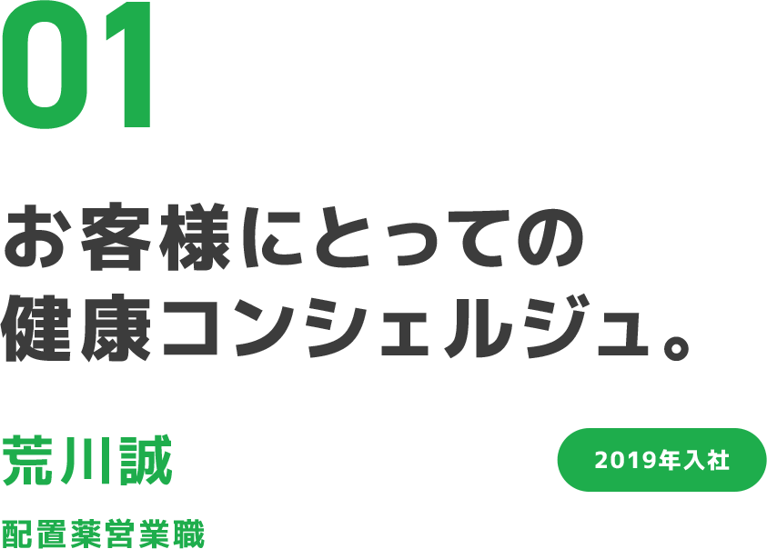 01 お客様にとっての健康コンシェルジュ。 荒川誠 配置薬営業職 2019年入社