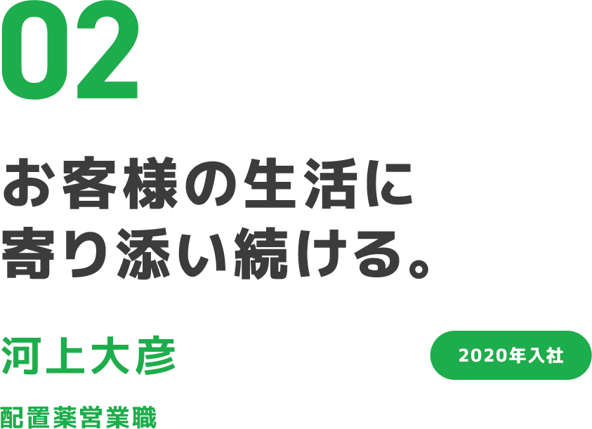 02 お客様の生活に寄り添い続ける。 河上大彦 配置薬営業職 2020年入社