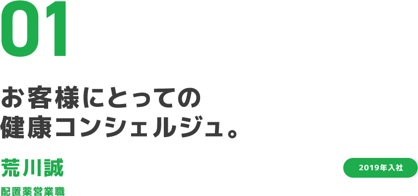 01 お客様にとっての健康コンシェルジュ。 荒川誠 配置薬営業職 2019年入社