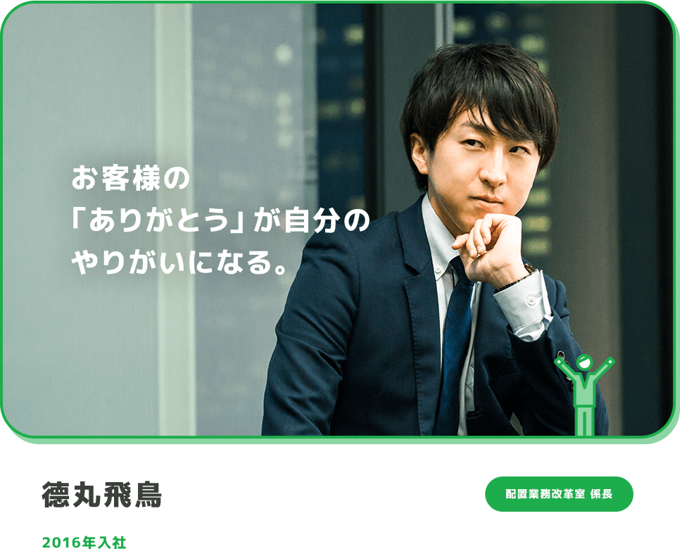 お客様の「ありがとう」が自分のやりがいになる。 德丸飛鳥 配置業務改革室 係長 2016年入社