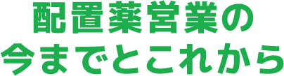 配置薬営業の今までとこれから