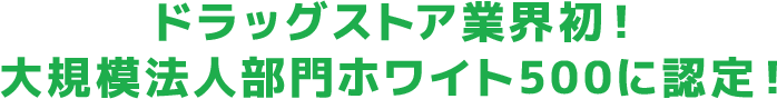 ドラッグストア業界初！大規模法人部門ホワイト500に認定！