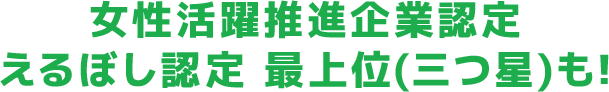 女性活躍推進企業認定えるぼし認定 最上位(三つ星)も!