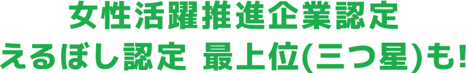 女性活躍推進企業認定えるぼし認定 最上位(三つ星)も!