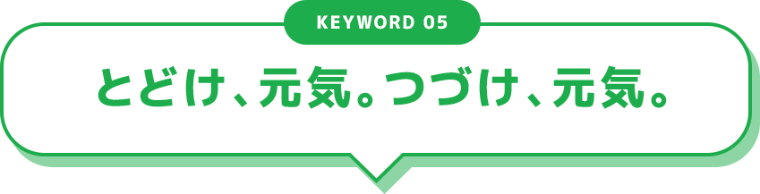 KEYWORD 05 とどけ、元気。つづけ、元気。