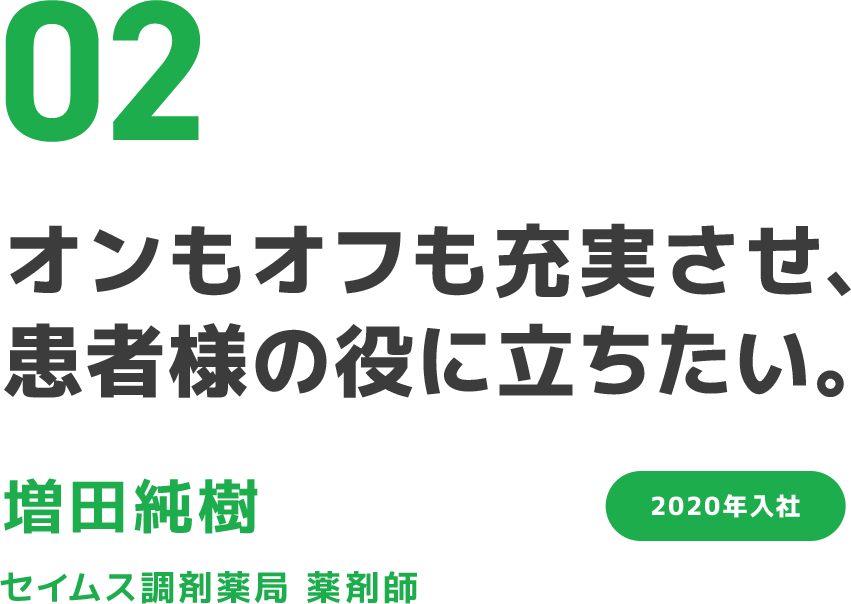 02 オンもオフも充実させ、患者様の役に立ちたい。 増田純樹 セイムス調剤薬局 薬剤師 2020年入社