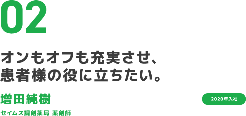 02 オンもオフも充実させ、患者様の役に立ちたい。 増田純樹 セイムス調剤薬局 薬剤師 2020年入社