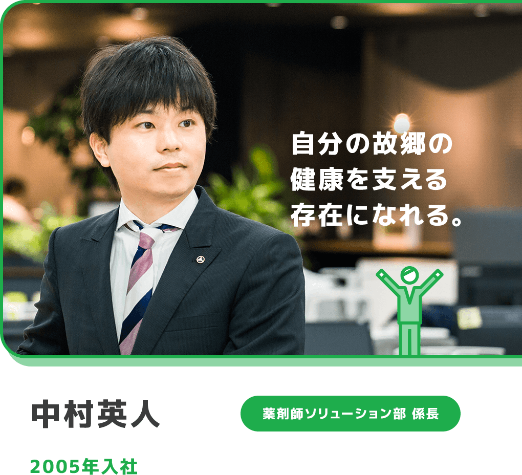 自分の故郷の健康を支える存在になれる。 中村英人 薬剤師ソリューション部 係長 2005年入社