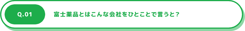 Q.01 富士薬品とはこんな会社をひとことで言うと？