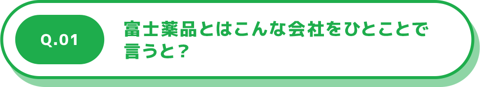 Q.01 富士薬品とはこんな会社をひとことで言うと？