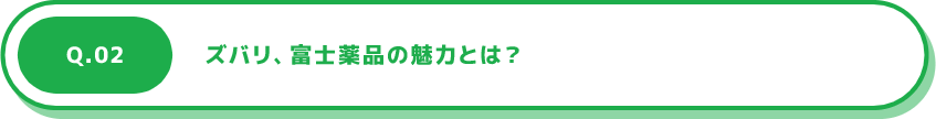 Q.02 ズバリ、富士薬品の魅力とは？