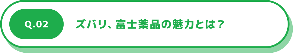 Q.02 ズバリ、富士薬品の魅力とは？