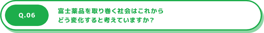 Q.06 富士薬品を取り巻く社会はこれからどう変化すると考えていますか？