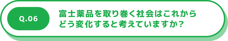 Q.06 富士薬品を取り巻く社会はこれからどう変化すると考えていますか？