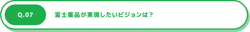 Q.07 富士薬品が実現したいビジョンは？