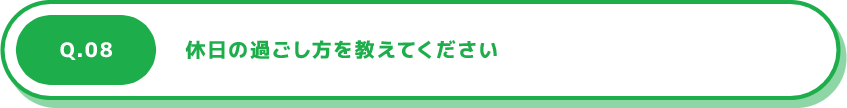 Q.08 休日の過ごし方を教えてください