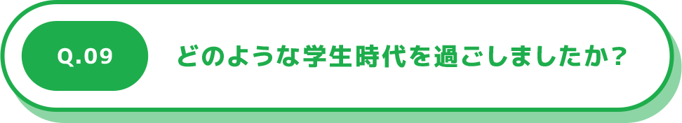 Q.09 どのような学生時代を過ごしましたか？