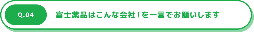 Q.04 富士薬品はこんな会社！を一言でお願いします