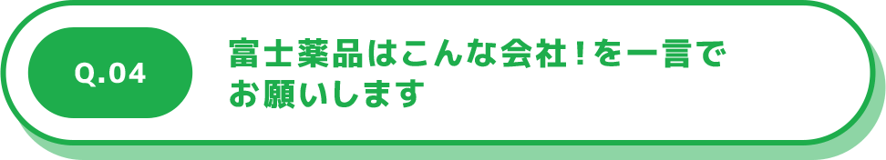 Q.04 富士薬品はこんな会社！を一言でお願いします