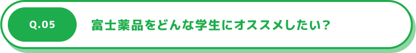 Q.05 富士薬品をどんな学生にオススメしたい？