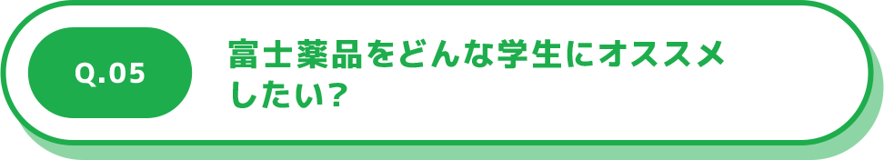 Q.05 富士薬品をどんな学生にオススメしたい？