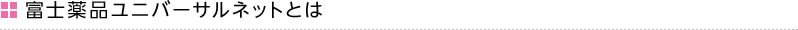 富士薬品ユニバーサルネットとは