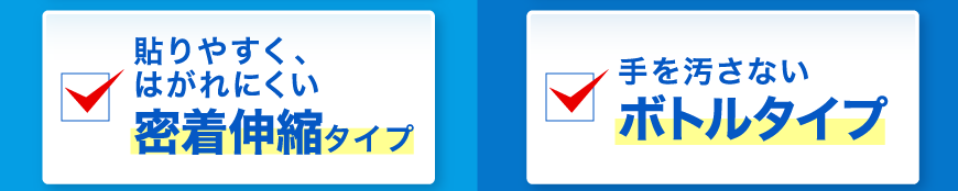 貼りやすく、はがれにくい密着伸縮タイプ　　手を汚さないボトルタイプ